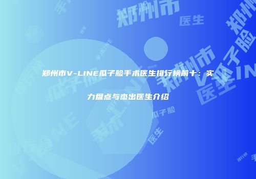 郑州市V-LINE瓜子脸手术医生排行榜前十：实力盘点与杰出医生介绍