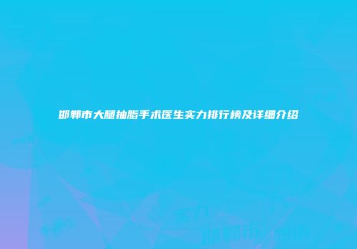 邯郸市大腿抽脂手术医生实力排行榜及详细介绍