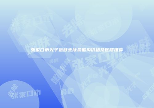 张家口市光子嫩肤去除鼻唇沟价格及医院推荐