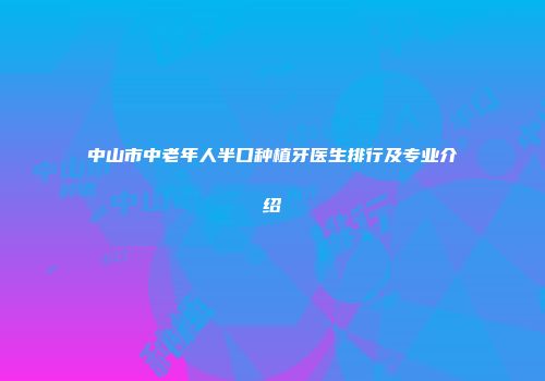 中山市中老年人半口种植牙医生排行及专业介绍
