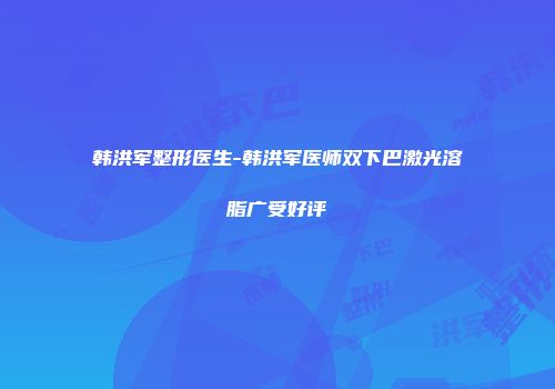 韩洪军整形医生-韩洪军医师双下巴激光溶脂广受好评
