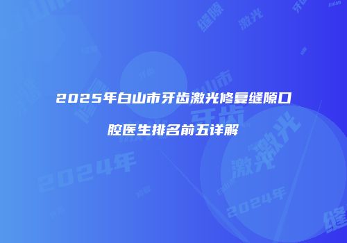 2025年白山市牙齿激光修复缝隙口腔医生排名前五详解