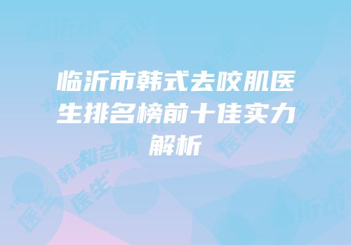 临沂市韩式去咬肌医生排名榜前十佳实力解析