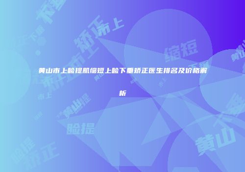 黄山市上睑提肌缩短上睑下垂矫正医生排名及价格解析
