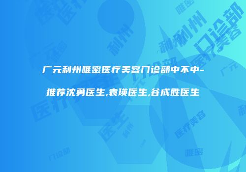 广元利州唯密医疗美容门诊部中不中-推荐沈勇医生,袁瑛医生,谷成胜医生