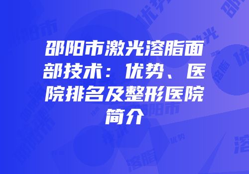 邵阳市激光溶脂面部技术：优势、医院排名及整形医院简介