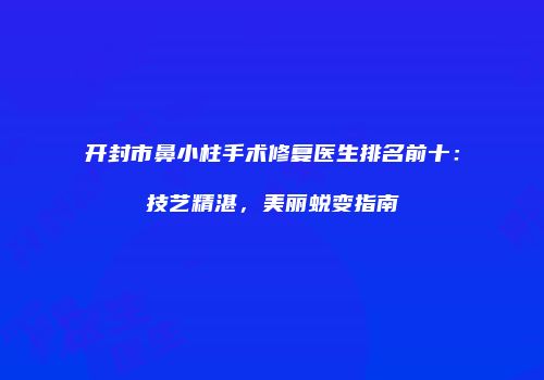开封市鼻小柱手术修复医生排名前十：技艺精湛，美丽蜕变指南