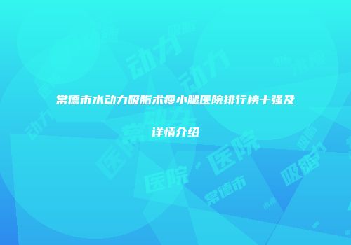 常德市水动力吸脂术瘦小腿医院排行榜十强及详情介绍