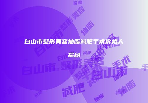 白山市整形美容抽脂减肥手术价格大揭秘