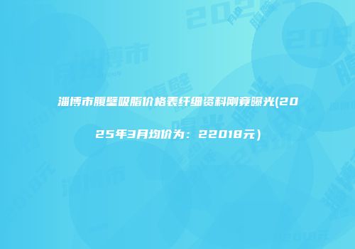 淄博市腹壁吸脂价格表纤细资料刚竟曝光(2025年3月均价为：22018元）