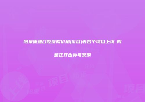 阳泉康雅口腔医院价格(价目)表各个项目上线-附矫正牙齿外弓案例