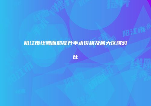阳江市线雕面部提升手术价格及各大医院对比