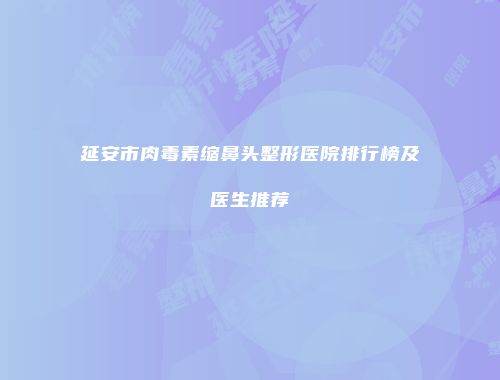 延安市肉毒素缩鼻头整形医院排行榜及医生推荐