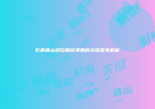 影响唐山提拉眼部费用的关键因素解析