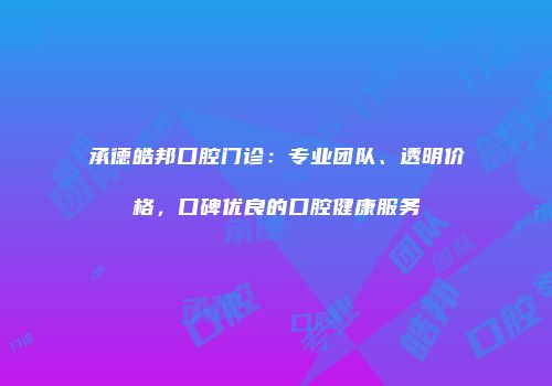 承德皓邦口腔门诊：专业团队、透明价格，口碑优良的口腔健康服务