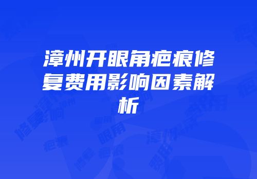 漳州开眼角疤痕修复费用影响因素解析