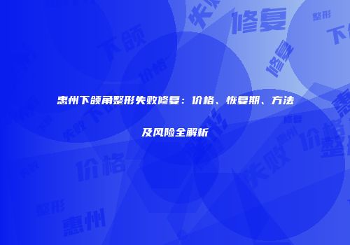 惠州下颌角整形失败修复：价格、恢复期、方法及风险全解析
