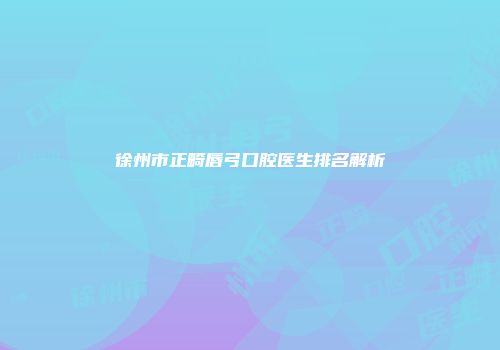 徐州市正畸唇弓口腔医生排名解析