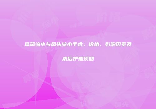 鼻翼缩小与鼻头缩小手术：价格、影响因素及术后护理须知