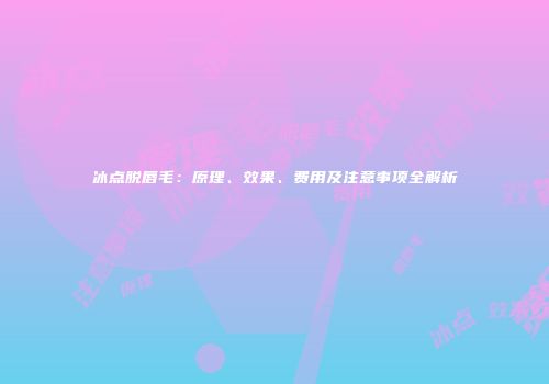 冰点脱唇毛：原理、效果、费用及注意事项全解析