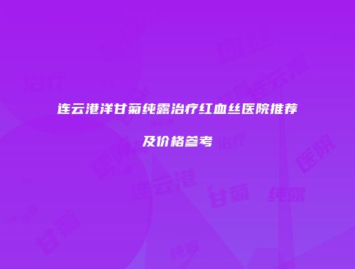 连云港洋甘菊纯露治疗红血丝医院推荐及价格参考