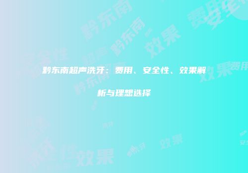 黔东南超声洗牙：费用、安全性、效果解析与理想选择