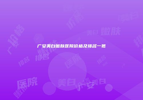 广安美白嫩肤医院价格及排名一览