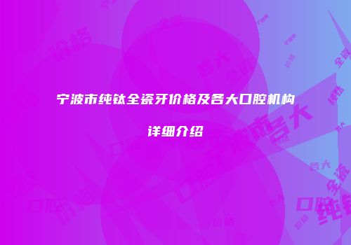 宁波市纯钛全瓷牙价格及各大口腔机构详细介绍