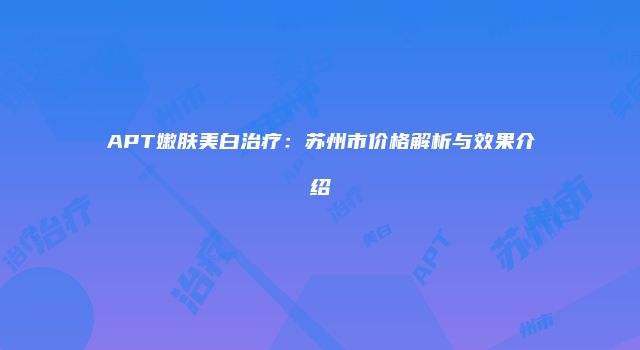 APT嫩肤美白治疗：苏州市价格解析与效果介绍