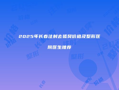 2025年长春注射去狐臭价格及整形医院医生推荐