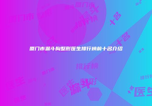 厦门市漏斗胸整形医生排行榜前十名介绍