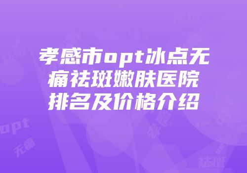 孝感市opt冰点无痛祛斑嫩肤医院排名及价格介绍