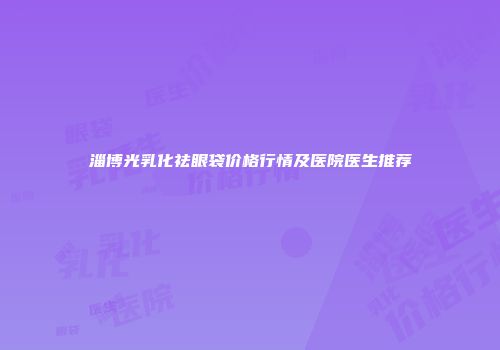 淄博光乳化祛眼袋价格行情及医院医生推荐