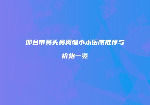 邢台市鼻头鼻翼缩小术医院推荐与价格一览