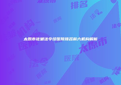 太原市祛皱法令纹医院排名前六机构解析
