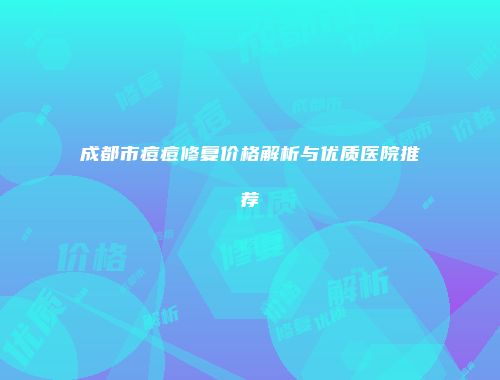成都市痘痘修复价格解析与优质医院推荐