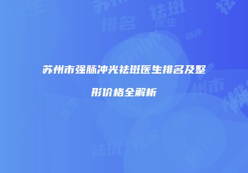 苏州市强脉冲光祛斑医生排名及整形价格全解析