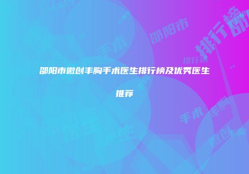 邵阳市微创丰胸手术医生排行榜及优秀医生推荐