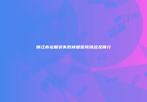 镇江市祛眼袋失败修复医院排名及简介