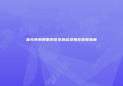 宜宾市射频整形医生排名及推荐医院指南