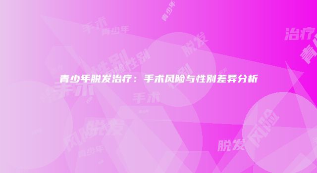 青少年脱发治疗：手术风险与性别差异分析