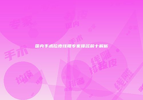 国内手术拉皮线雕专家排名前十解析