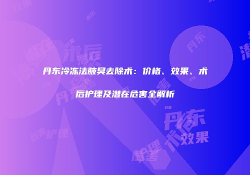 丹东冷冻法腋臭去除术：价格、效果、术后护理及潜在危害全解析