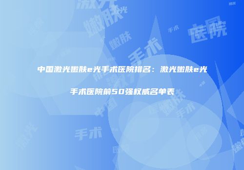 中国激光嫩肤e光手术医院排名：激光嫩肤e光手术医院前50强权威名单表