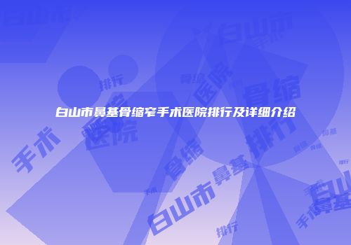 白山市鼻基骨缩窄手术医院排行及详细介绍