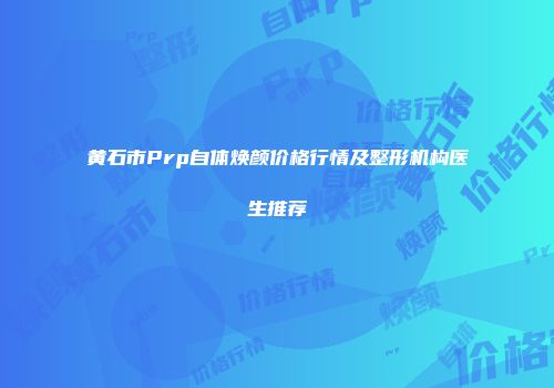 黄石市Prp自体焕颜价格行情及整形机构医生推荐