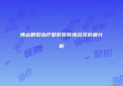 佛山唇裂治疗整形医院排名及价格分析