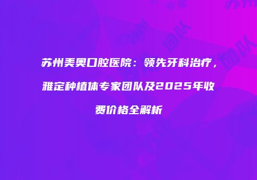 苏州美奥口腔医院：领先牙科治疗，雅定种植体专家团队及2025年收费价格全解析