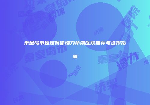 秦皇岛市固定桥体增力桥架医院推荐与选择指南