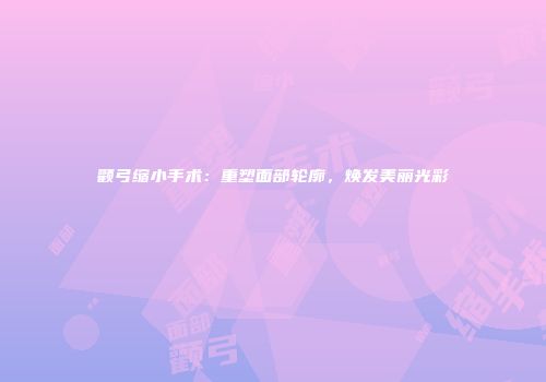 颧弓缩小手术：重塑面部轮廓，焕发美丽光彩